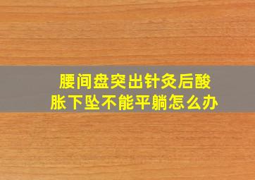 腰间盘突出针灸后酸胀下坠不能平躺怎么办