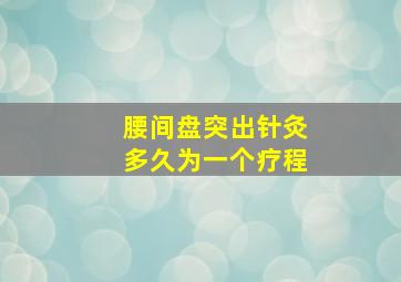 腰间盘突出针灸多久为一个疗程