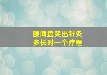 腰间盘突出针灸多长时一个疗程