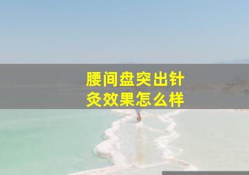 腰间盘突出针灸效果怎么样