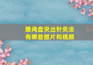 腰间盘突出针灸法有哪些图片和视频