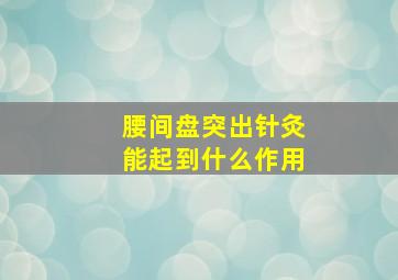 腰间盘突出针灸能起到什么作用