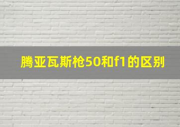 腾亚瓦斯枪50和f1的区别