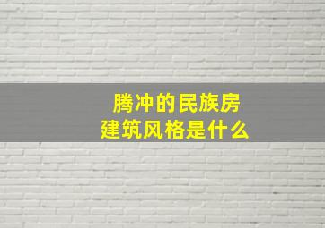 腾冲的民族房建筑风格是什么