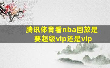 腾讯体育看nba回放是要超级vip还是vip