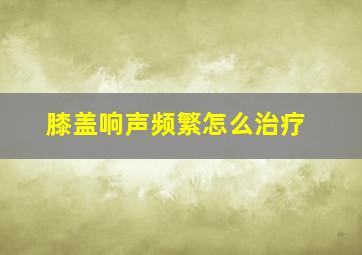 膝盖响声频繁怎么治疗