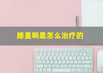 膝盖响是怎么治疗的