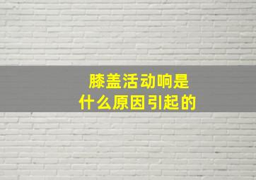 膝盖活动响是什么原因引起的