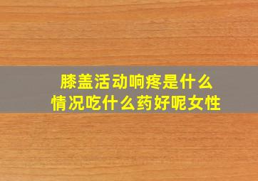 膝盖活动响疼是什么情况吃什么药好呢女性