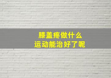 膝盖疼做什么运动能治好了呢