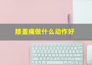 膝盖痛做什么动作好