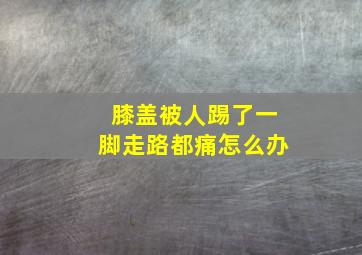 膝盖被人踢了一脚走路都痛怎么办