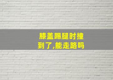 膝盖踢腿时撞到了,能走路吗