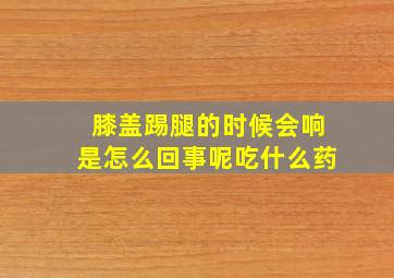 膝盖踢腿的时候会响是怎么回事呢吃什么药