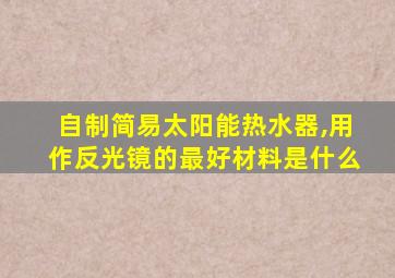 自制简易太阳能热水器,用作反光镜的最好材料是什么