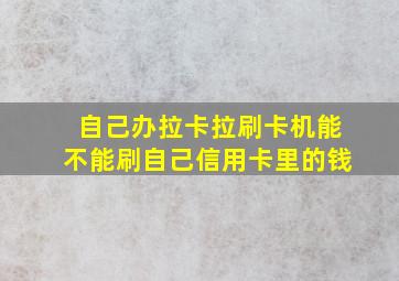 自己办拉卡拉刷卡机能不能刷自己信用卡里的钱