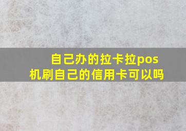 自己办的拉卡拉pos机刷自己的信用卡可以吗