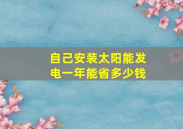 自己安装太阳能发电一年能省多少钱