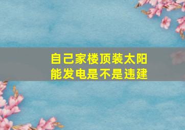 自己家楼顶装太阳能发电是不是违建