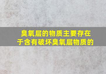 臭氧层的物质主要存在于含有破坏臭氧层物质的