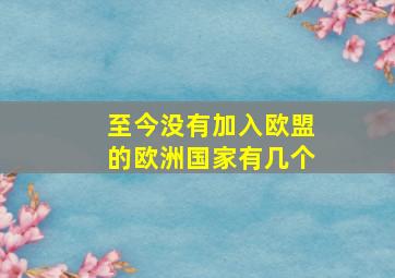 至今没有加入欧盟的欧洲国家有几个