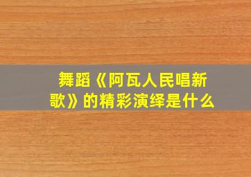 舞蹈《阿瓦人民唱新歌》的精彩演绎是什么