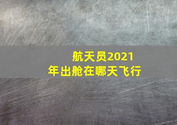 航天员2021年出舱在哪天飞行