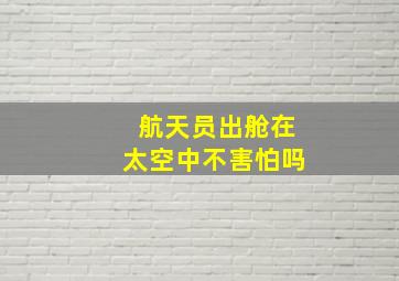 航天员出舱在太空中不害怕吗