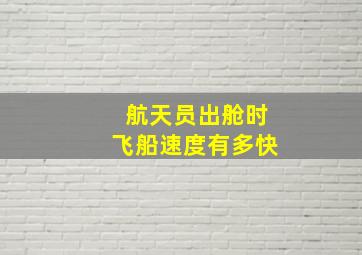 航天员出舱时飞船速度有多快