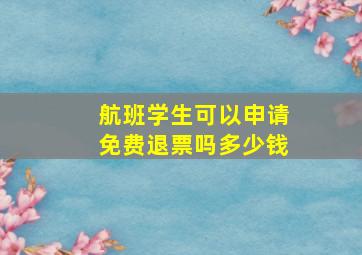 航班学生可以申请免费退票吗多少钱