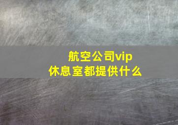 航空公司vip休息室都提供什么