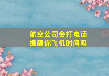 航空公司会打电话提醒你飞机时间吗