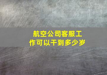 航空公司客服工作可以干到多少岁