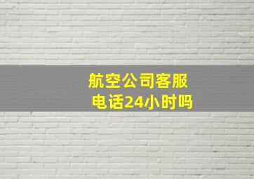 航空公司客服电话24小时吗