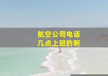 航空公司电话几点上班的啊