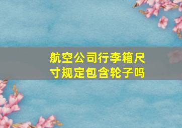 航空公司行李箱尺寸规定包含轮子吗