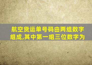 航空货运单号码由两组数字组成,其中第一组三位数字为