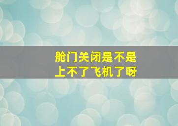 舱门关闭是不是上不了飞机了呀