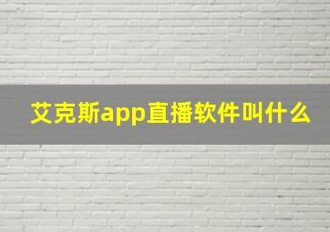 艾克斯app直播软件叫什么