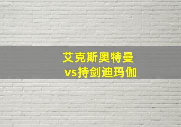 艾克斯奥特曼vs持剑迪玛伽