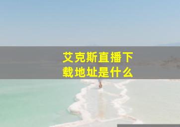 艾克斯直播下载地址是什么