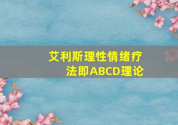 艾利斯理性情绪疗法即ABCD理论