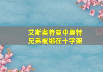 艾斯奥特曼中奥特兄弟被绑在十字架