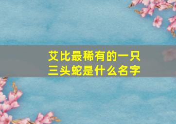 艾比最稀有的一只三头蛇是什么名字