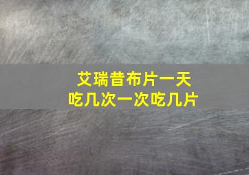 艾瑞昔布片一天吃几次一次吃几片