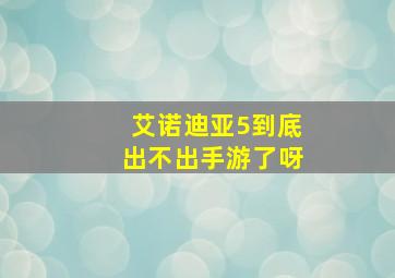 艾诺迪亚5到底出不出手游了呀