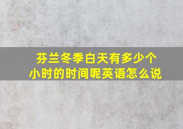 芬兰冬季白天有多少个小时的时间呢英语怎么说