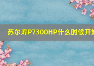 苏尔寿P7300HP什么时候开始