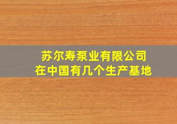 苏尔寿泵业有限公司在中国有几个生产基地