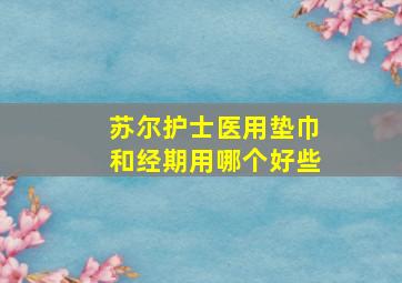 苏尔护士医用垫巾和经期用哪个好些